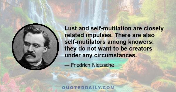 Lust and self-mutilation are closely related impulses. There are also self-mutilators among knowers: they do not want to be creators under any circumstances.