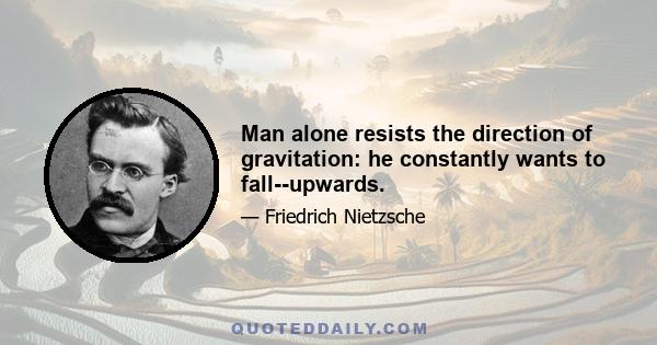 Man alone resists the direction of gravitation: he constantly wants to fall--upwards.