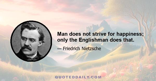 Man does not strive for happiness; only the Englishman does that.