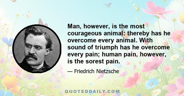 Man, however, is the most courageous animal: thereby has he overcome every animal. With sound of triumph has he overcome every pain; human pain, however, is the sorest pain.