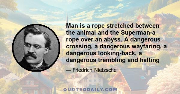 Man is a rope stretched between the animal and the Superman-a rope over an abyss. A dangerous crossing, a dangerous wayfaring, a dangerous looking-back, a dangerous trembling and halting