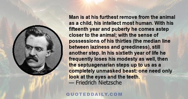 Man is at his furthest remove from the animal as a child, his intellect most human. With his fifteenth year and puberty he comes astep closer to the animal; with the sense of possessions of his thirties (the median line 