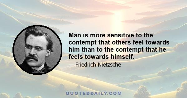 Man is more sensitive to the contempt that others feel towards him than to the contempt that he feels towards himself.