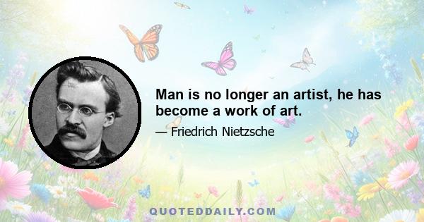 Man is no longer an artist, he has become a work of art.