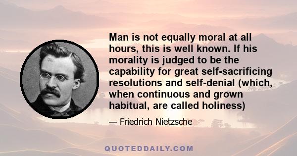 Man is not equally moral at all hours, this is well known. If his morality is judged to be the capability for great self-sacrificing resolutions and self-denial (which, when continuous and grown habitual, are called