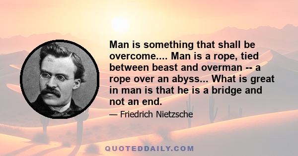 Man is something that shall be overcome.... Man is a rope, tied between beast and overman -- a rope over an abyss... What is great in man is that he is a bridge and not an end.