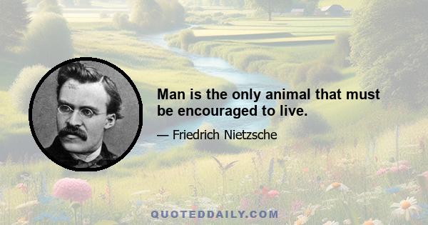 Man is the only animal that must be encouraged to live.