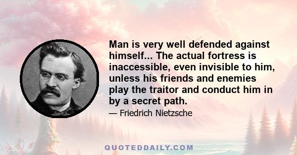 Man is very well defended against himself... The actual fortress is inaccessible, even invisible to him, unless his friends and enemies play the traitor and conduct him in by a secret path.