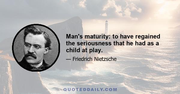 Man's maturity: to have regained the seriousness that he had as a child at play.