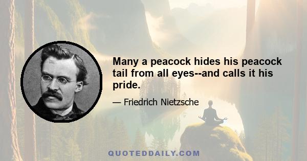 Many a peacock hides his peacock tail from all eyes--and calls it his pride.