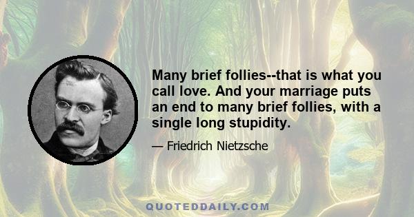 Many brief follies--that is what you call love. And your marriage puts an end to many brief follies, with a single long stupidity.