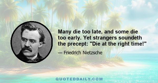 Many die too late, and some die too early. Yet strangers soundeth the precept: Die at the right time!