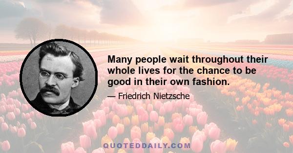 Many people wait throughout their whole lives for the chance to be good in their own fashion.