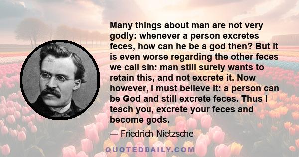 Many things about man are not very godly: whenever a person excretes feces, how can he be a god then? But it is even worse regarding the other feces we call sin: man still surely wants to retain this, and not excrete