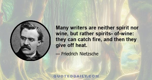 Many writers are neither spirit nor wine, but rather spirits- of-wine: they can catch fire, and then they give off heat.