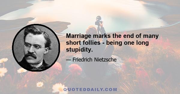 Marriage marks the end of many short follies - being one long stupidity.