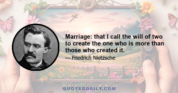 Marriage: that I call the will of two to create the one who is more than those who created it.