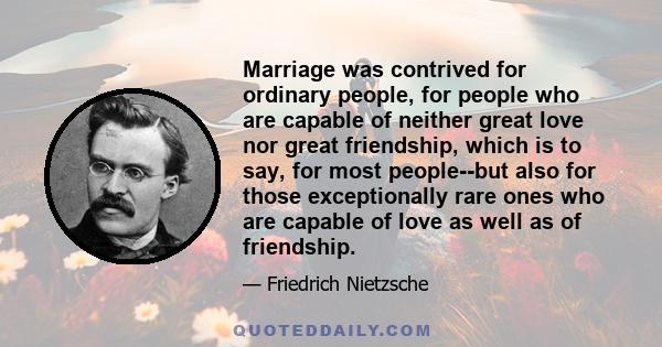 Marriage was contrived for ordinary people, for people who are capable of neither great love nor great friendship, which is to say, for most people--but also for those exceptionally rare ones who are capable of love as