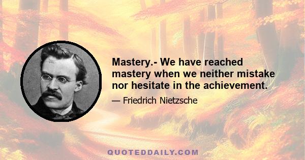 Mastery.- We have reached mastery when we neither mistake nor hesitate in the achievement.