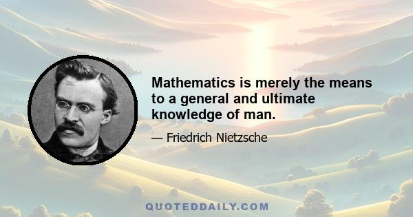 Mathematics is merely the means to a general and ultimate knowledge of man.