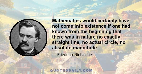 Mathematics would certainly have not come into existence if one had known from the beginning that there was in nature no exactly straight line, no actual circle, no absolute magnitude.