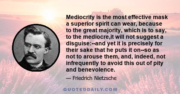 Mediocrity is the most effective mask a superior spirit can wear, because to the great majority, which is to say, to the mediocre,it will not suggest a disguise:--and yet it is precisely for their sake that he puts it