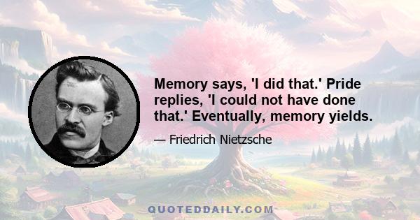 Memory says, 'I did that.' Pride replies, 'I could not have done that.' Eventually, memory yields.