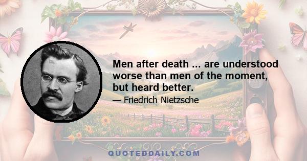 Men after death ... are understood worse than men of the moment, but heard better.