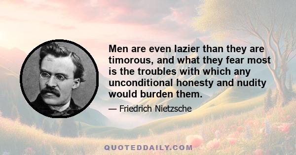 Men are even lazier than they are timorous, and what they fear most is the troubles with which any unconditional honesty and nudity would burden them.