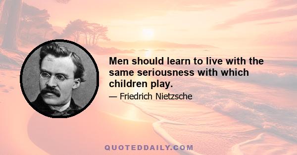 Men should learn to live with the same seriousness with which children play.