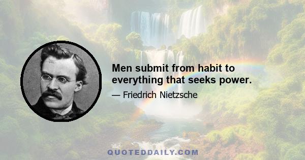 Men submit from habit to everything that seeks power.