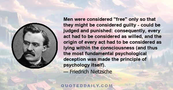 Men were considered free only so that they might be considered guilty - could be judged and punished: consequently, every act had to be considered as willed, and the origin of every act had to be considered as lying