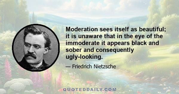 Moderation sees itself as beautiful; it is unaware that in the eye of the immoderate it appears black and sober and consequently ugly-looking.