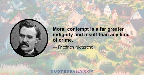 Moral contempt is a far greater indignity and insult than any kind of crime.