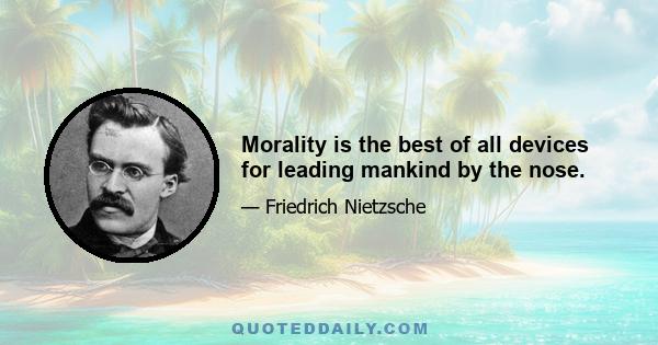 Morality is the best of all devices for leading mankind by the nose.