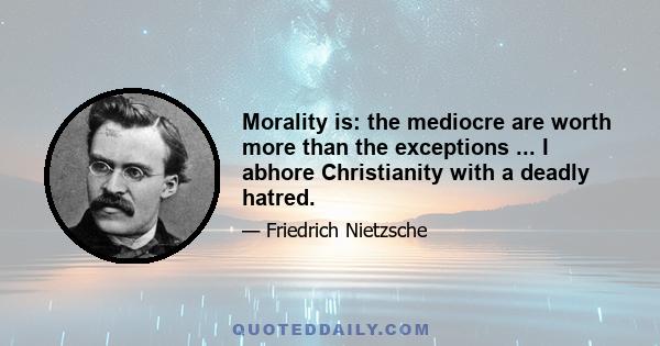 Morality is: the mediocre are worth more than the exceptions ... I abhore Christianity with a deadly hatred.