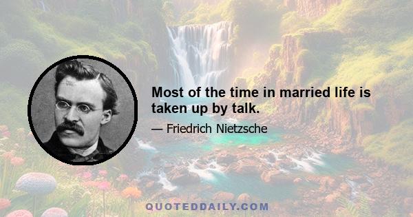 Most of the time in married life is taken up by talk.