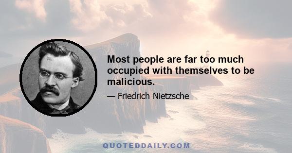 Most people are far too much occupied with themselves to be malicious.