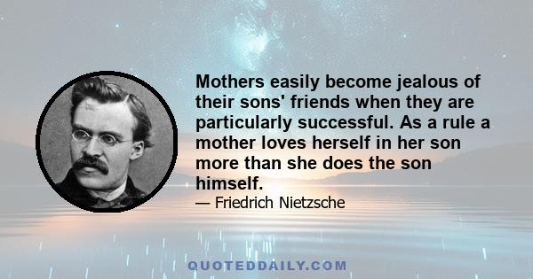 Mothers easily become jealous of their sons' friends when they are particularly successful. As a rule a mother loves herself in her son more than she does the son himself.