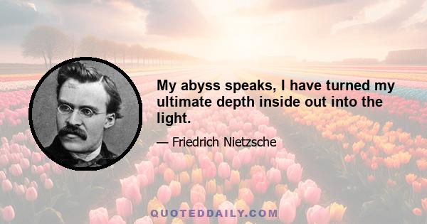 My abyss speaks, I have turned my ultimate depth inside out into the light.