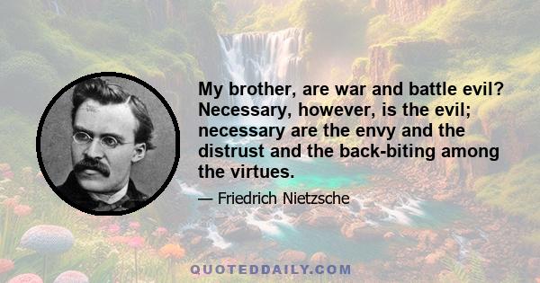 My brother, are war and battle evil? Necessary, however, is the evil; necessary are the envy and the distrust and the back-biting among the virtues.