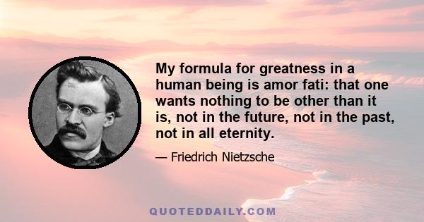 My formula for greatness in a human being is amor fati: that one wants nothing to be other than it is, not in the future, not in the past, not in all eternity.