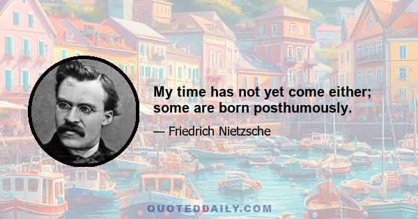 My time has not yet come either; some are born posthumously.