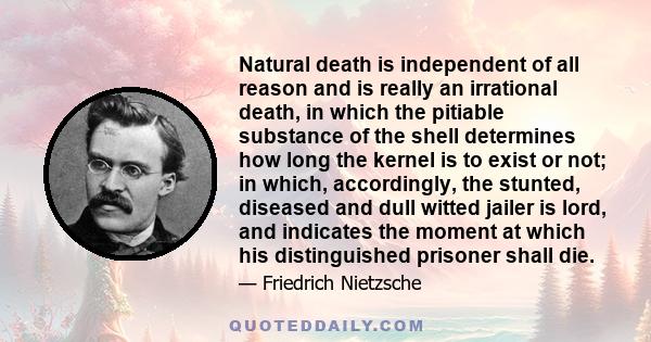 Natural death is independent of all reason and is really an irrational death, in which the pitiable substance of the shell determines how long the kernel is to exist or not; in which, accordingly, the stunted, diseased