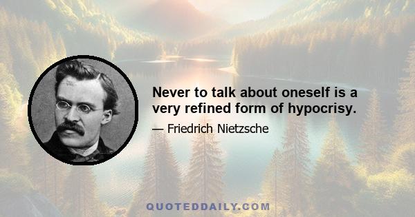 Never to talk about oneself is a very refined form of hypocrisy.