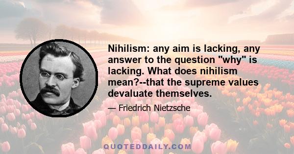 Nihilism: any aim is lacking, any answer to the question why is lacking. What does nihilism mean?--that the supreme values devaluate themselves.