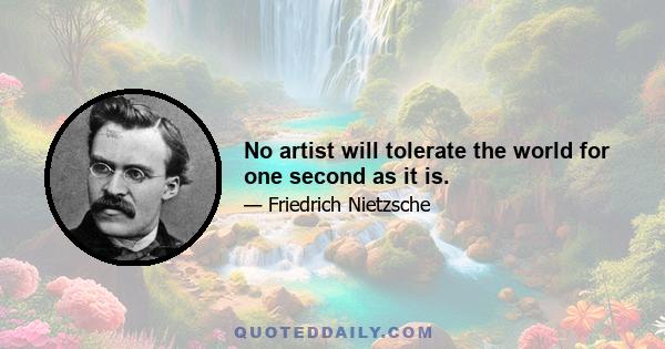 No artist will tolerate the world for one second as it is.