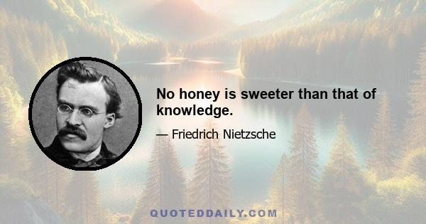 No honey is sweeter than that of knowledge.