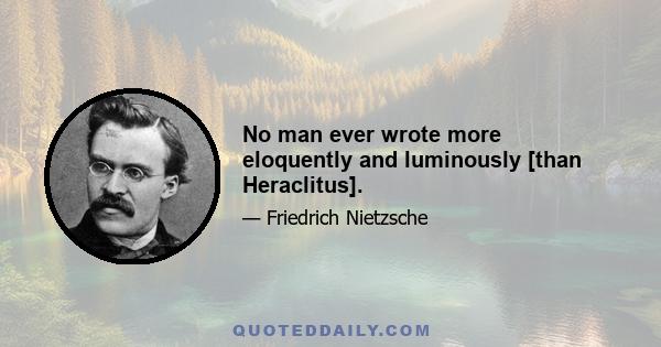 No man ever wrote more eloquently and luminously [than Heraclitus].