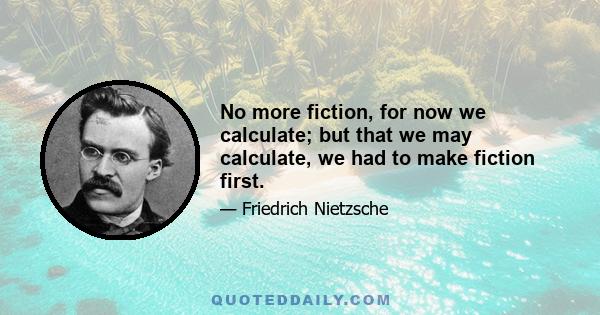 No more fiction, for now we calculate; but that we may calculate, we had to make fiction first.